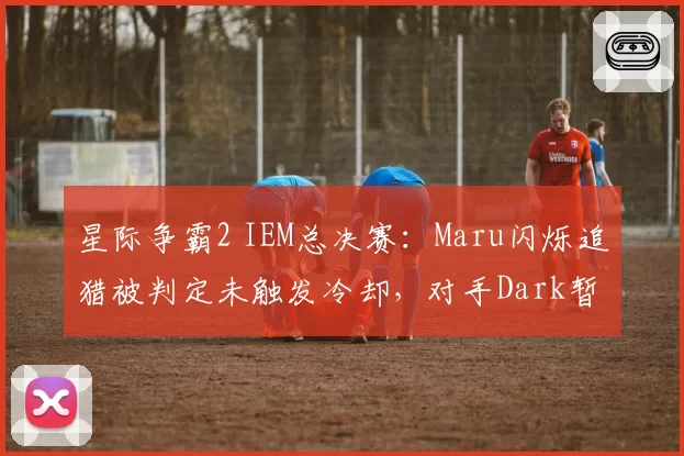 星际争霸2 IEM总决赛：Maru闪烁追猎被判定未触发冷却，对手Dark暂停比赛怒斥裁判