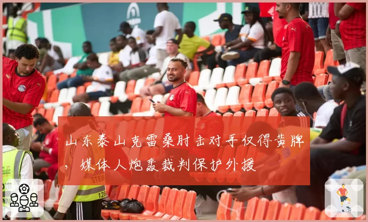 山东泰山克雷桑肘击对手仅得黄牌,媒体人炮轰裁判保护外援