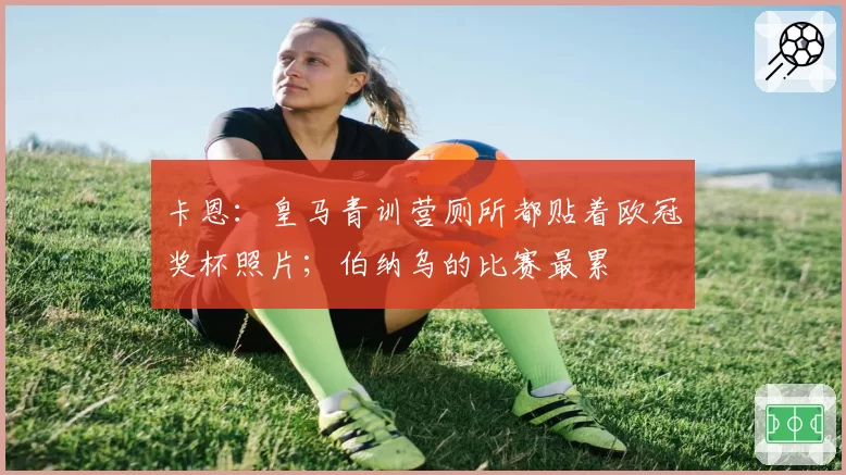 卡恩：皇马青训营厕所都贴着欧冠奖杯照片；伯纳乌的比赛最累