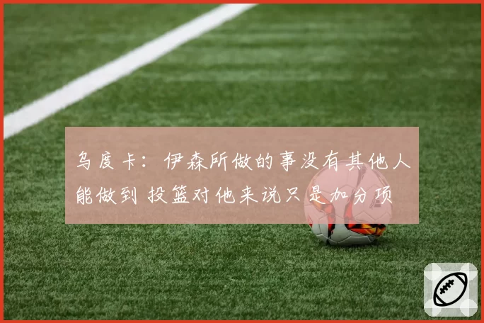 乌度卡：伊森所做的事没有其他人能做到 投篮对他来说只是加分项