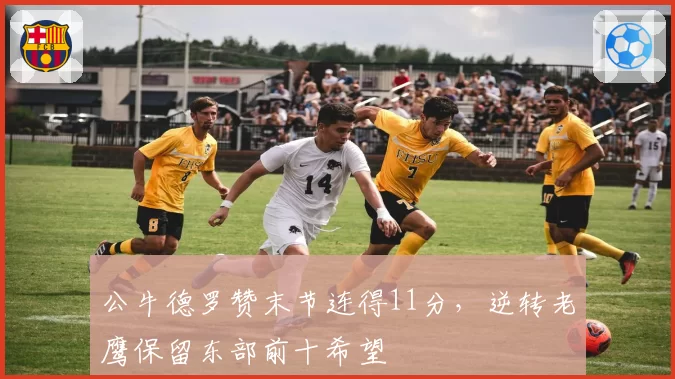 公牛德罗赞末节连得11分，逆转老鹰保留东部前十希望
