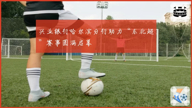 兴业银行哈尔滨分行助力“东北超”赛事圆满启幕