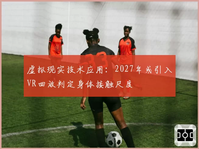 虚拟现实技术应用:2027年或引入VR回放判定身体接触尺度