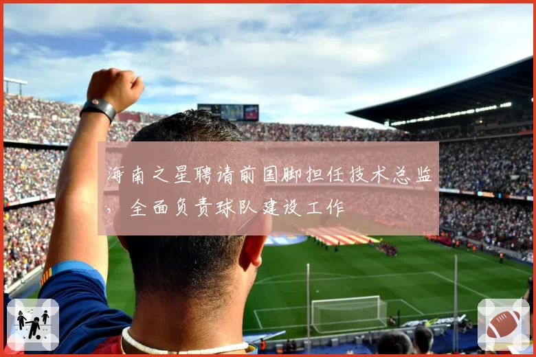 海南之星聘请前国脚担任技术总监,全面负责球队建设工作