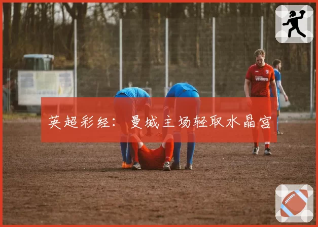 英超彩经:曼城主场轻取水晶宫