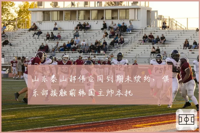 山东泰山郝伟合同到期未续约，俱乐部接触前韩国主帅本托