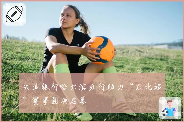 兴业银行哈尔滨分行助力“东北超”赛事圆满启幕