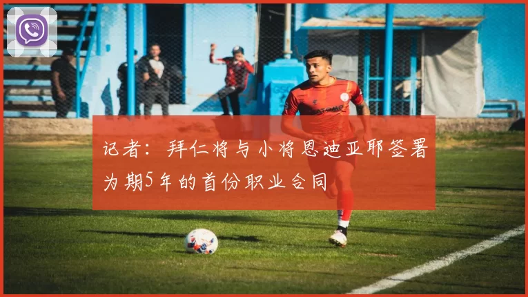 记者：拜仁将与小将恩迪亚耶签署为期5年的首份职业合同