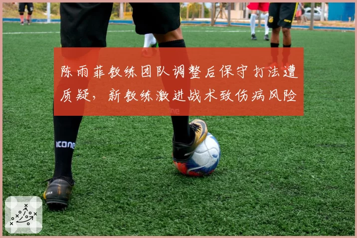 陈雨菲教练团队调整后保守打法遭质疑，新教练激进战术致伤病风险上升