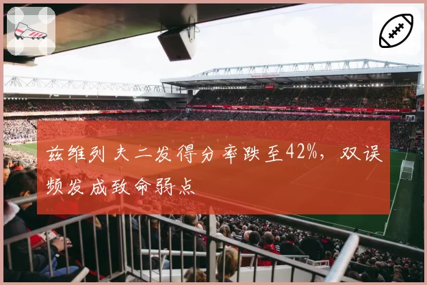 兹维列夫二发得分率跌至42%，双误频发成致命弱点