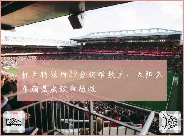 杜兰特场均29分仍难救主，太阳末节崩盘成致命短板