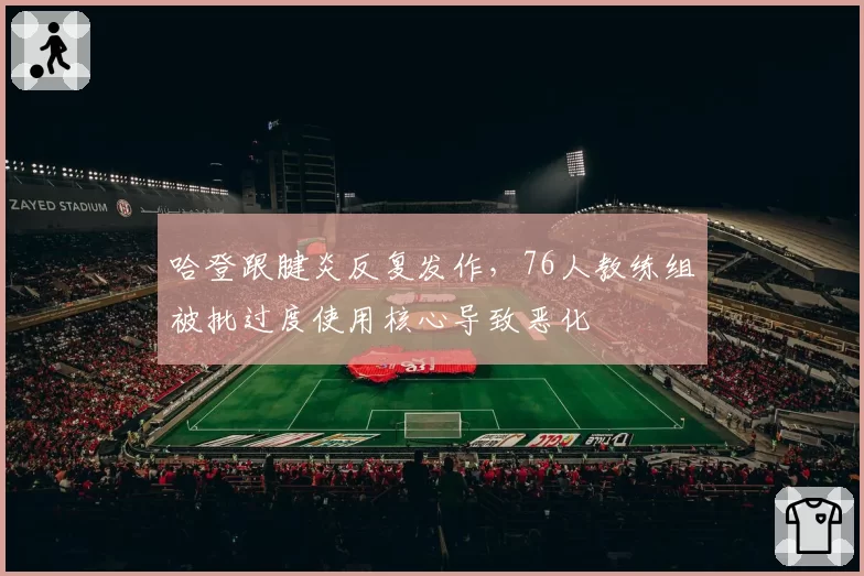 哈登跟腱炎反复发作，76人教练组被批过度使用核心导致恶化