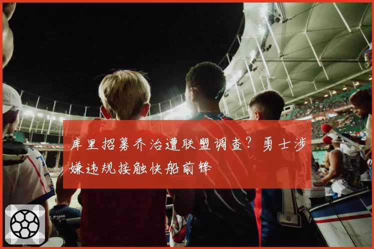库里招募乔治遭联盟调查？勇士涉嫌违规接触快船前锋