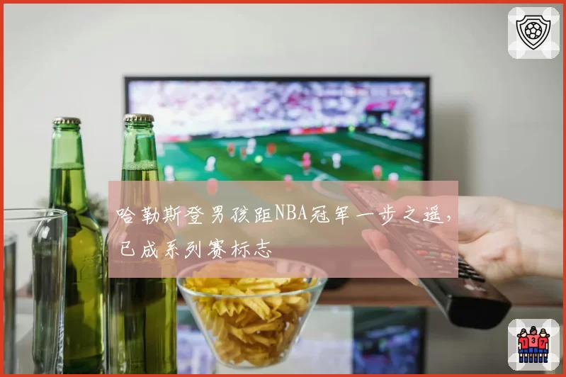 哈勒斯登男孩距NBA冠军一步之遥，已成系列赛标志