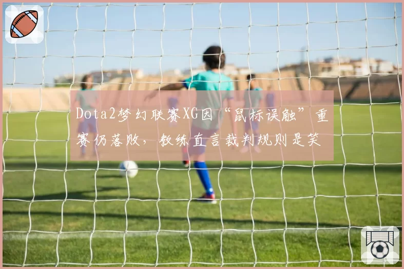 Dota2梦幻联赛XG因“鼠标误触”重赛仍落败，教练直言裁判规则是笑话