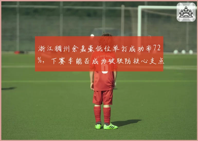 浙江稠州余嘉豪低位单打成功率72%，下赛季能否成为破联防核心支点？