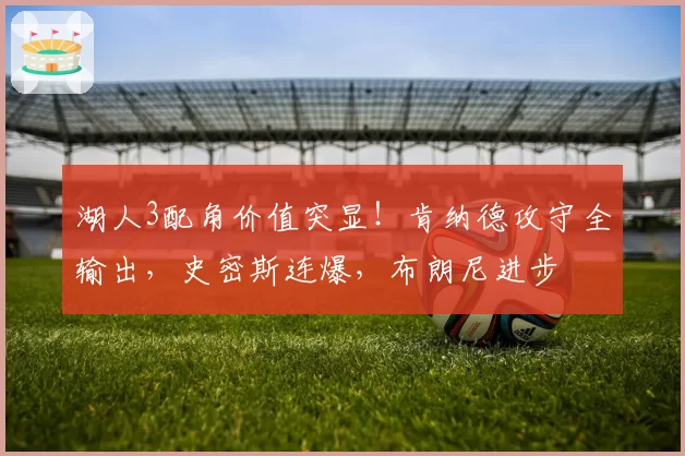 湖人3配角价值突显！肯纳德攻守全输出，史密斯连爆，布朗尼进步