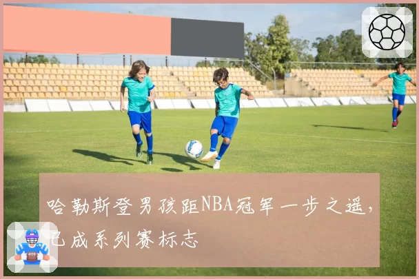 哈勒斯登男孩距NBA冠军一步之遥，已成系列赛标志
