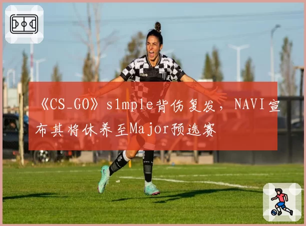 《CS_GO》s1mple背伤复发，NAVI宣布其将休养至Major预选赛