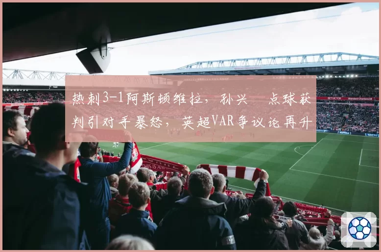 热刺3-1阿斯顿维拉，孙兴慜点球获判引对手暴怒，英超VAR争议论再升级