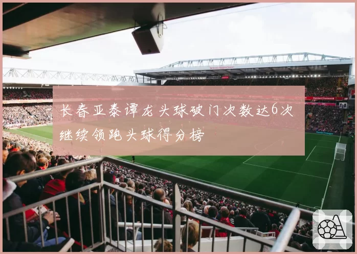 长春亚泰谭龙头球破门次数达6次 继续领跑头球得分榜