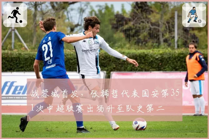 战蓉城首发,张稀哲代表国安第351次中超联赛出场升至队史第二