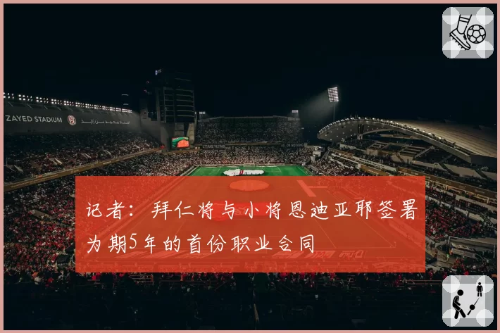 记者：拜仁将与小将恩迪亚耶签署为期5年的首份职业合同