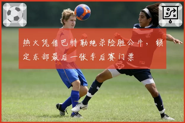 热火凭借巴特勒绝杀险胜公牛，锁定东部最后一张季后赛门票