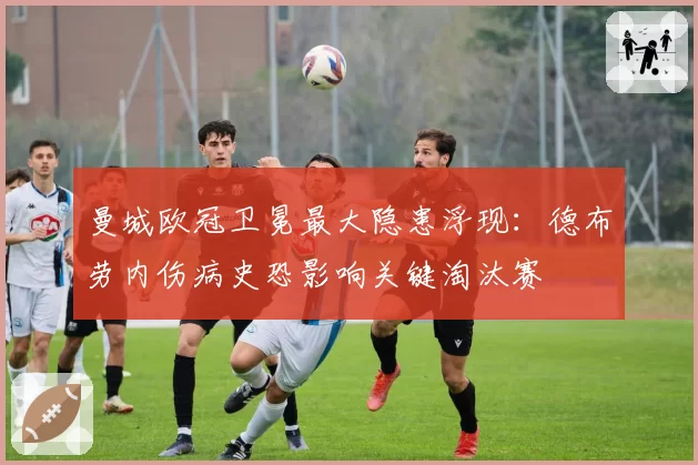 曼城欧冠卫冕最大隐患浮现：德布劳内伤病史恐影响关键淘汰赛