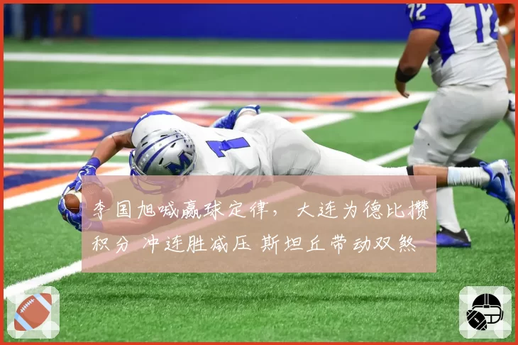李国旭喊赢球定律，大连为德比攒积分 冲连胜减压 斯坦丘带动双煞