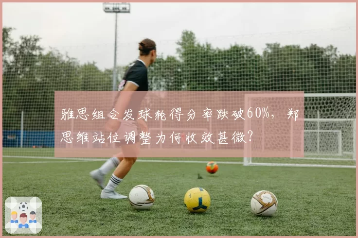 雅思组合发球轮得分率跌破60%，郑思维站位调整为何收效甚微？