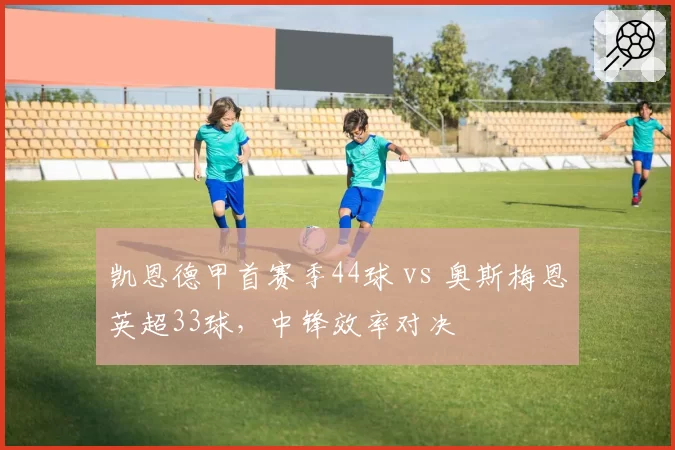 凯恩德甲首赛季44球 vs 奥斯梅恩英超33球，中锋效率对决