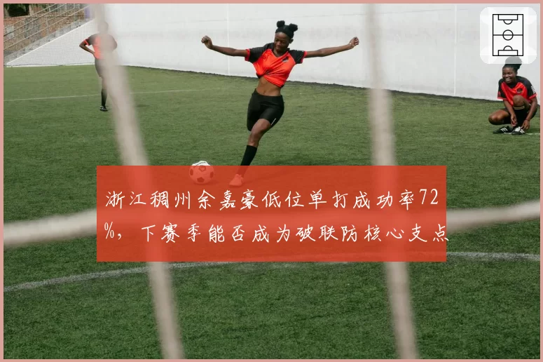 浙江稠州余嘉豪低位单打成功率72%，下赛季能否成为破联防核心支点？