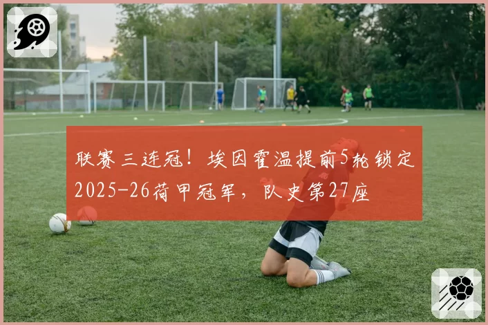 联赛三连冠！埃因霍温提前5轮锁定2025-26荷甲冠军，队史第27座