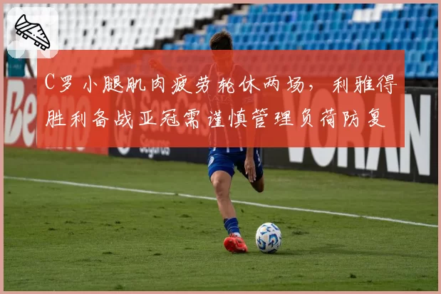 C罗小腿肌肉疲劳轮休两场，利雅得胜利备战亚冠需谨慎管理负荷防复发