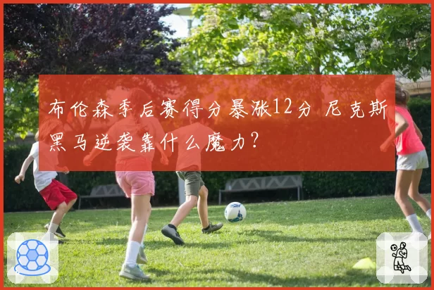 布伦森季后赛得分暴涨12分 尼克斯黑马逆袭靠什么魔力？