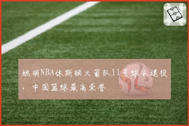 姚明NBA休斯顿火箭队11号球衣退役，中国篮球最高荣誉