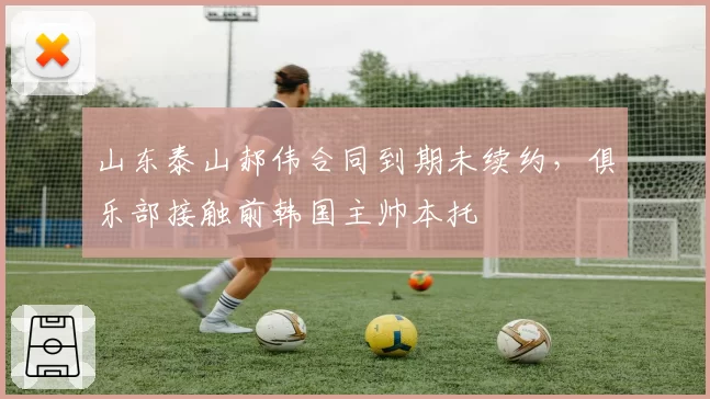 山东泰山郝伟合同到期未续约，俱乐部接触前韩国主帅本托