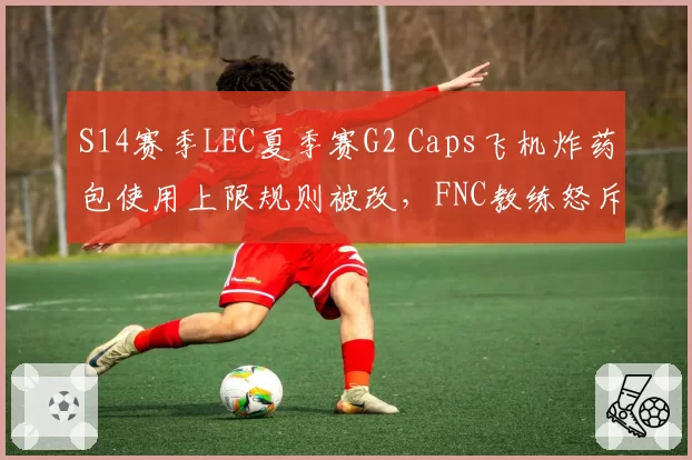 S14赛季LEC夏季赛G2 Caps飞机炸药包使用上限规则被改,FNC教练怒斥拳头随意调整