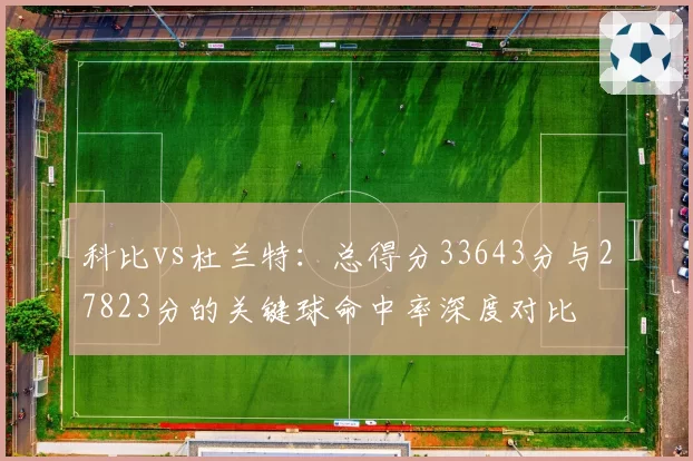 科比vs杜兰特:总得分33643分与27823分的关键球命中率深度对比
