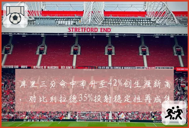 库里三分命中率升至42%创生涯新高，对比利拉德35%投射稳定性再成焦点