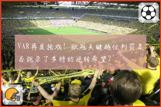 VAR再度抢戏！欧冠关键越位判罚是否扼杀了多特的逆转希望？