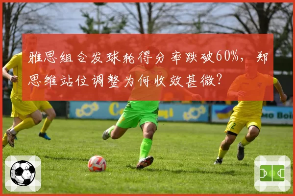 雅思组合发球轮得分率跌破60%，郑思维站位调整为何收效甚微？