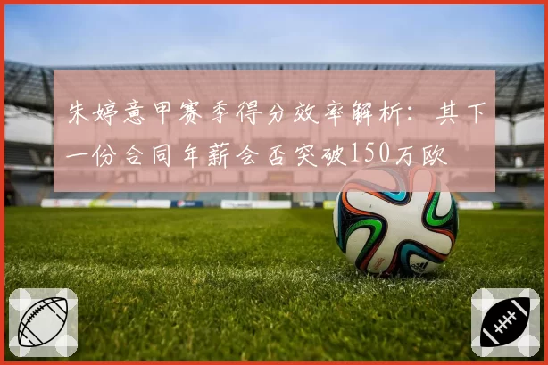 朱婷意甲赛季得分效率解析:其下一份合同年薪会否突破150万欧