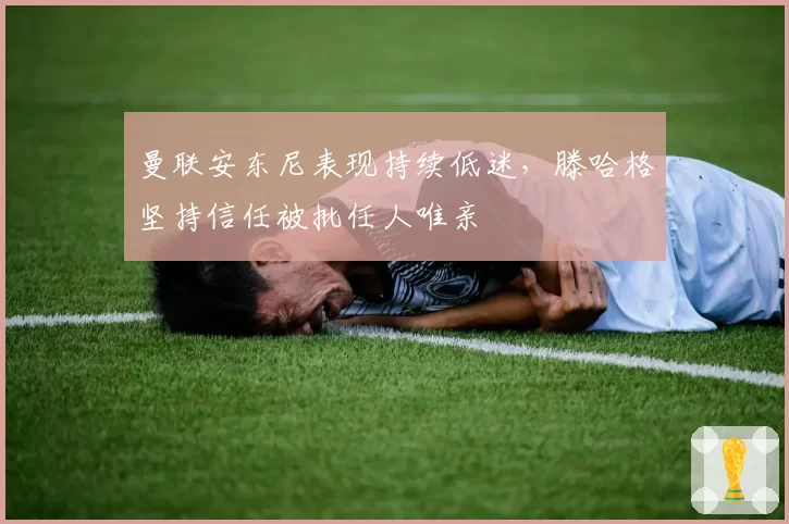 曼联安东尼表现持续低迷，滕哈格坚持信任被批任人唯亲