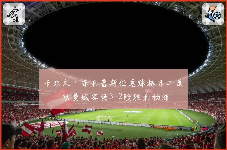 卡尔文·菲利普斯任意球梅开二度，助曼城客场3-2险胜利物浦