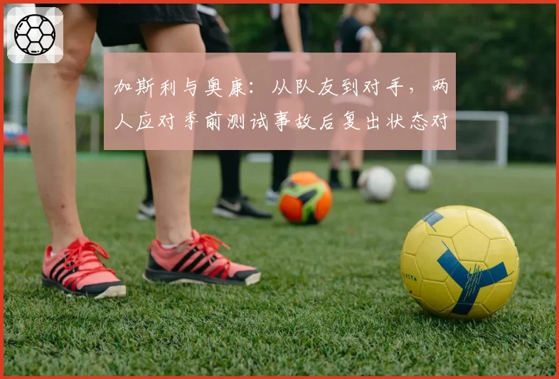 加斯利与奥康：从队友到对手，两人应对季前测试事故后复出状态对比