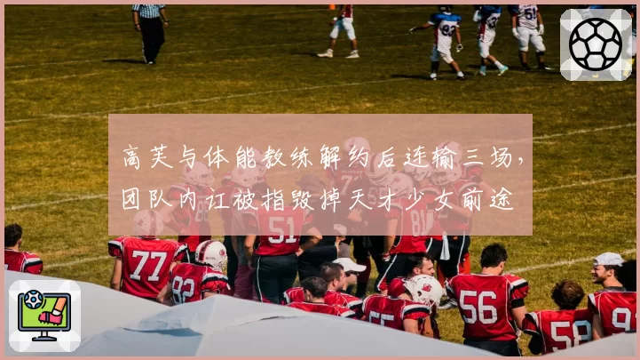 高芙与体能教练解约后连输三场，团队内讧被指毁掉天才少女前途