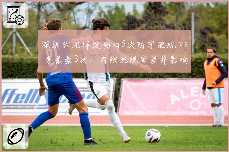 深圳队沈梓捷场均5次防守犯规 vs 李慕豪3次，内线犯规率差异影响战术