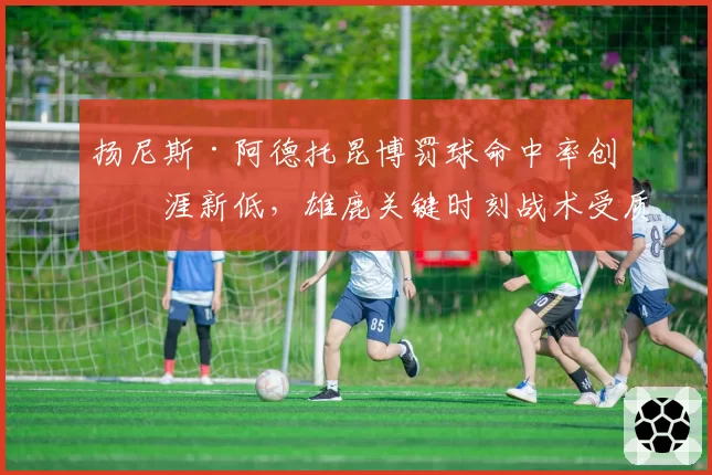扬尼斯·阿德托昆博罚球命中率创生涯新低，雄鹿关键时刻战术受质疑